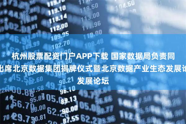 杭州股票配资门户APP下载 国家数据局负责同志出席北京数据集团揭牌仪式暨北京数据产业生态发展论坛