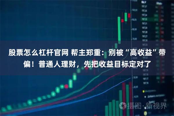 股票怎么杠杆官网 帮主郑重：别被“高收益”带偏！普通人理财，先把收益目标定对了
