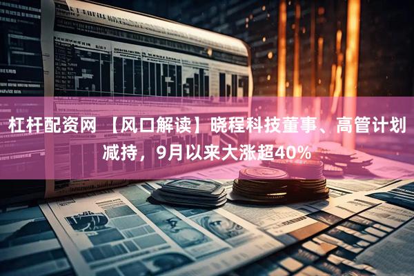 杠杆配资网 【风口解读】晓程科技董事、高管计划减持，9月以来大涨超40%
