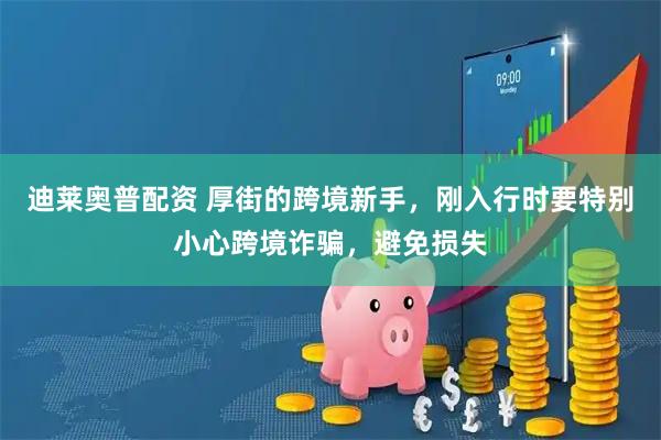 迪莱奥普配资 厚街的跨境新手，刚入行时要特别小心跨境诈骗，避免损失