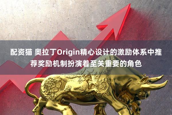 配资猫 奥拉丁Origin精心设计的激励体系中推荐奖励机制扮演着至关重要的角色