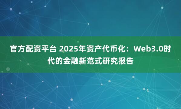 官方配资平台 2025年资产代币化：Web3.0时代的金融新范式研究报告