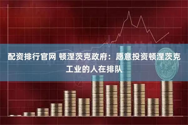 配资排行官网 顿涅茨克政府：愿意投资顿涅茨克工业的人在排队