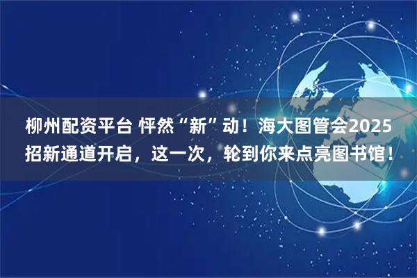 柳州配资平台 怦然“新”动！海大图管会2025招新通道开启，这一次，轮到你来点亮图书馆！