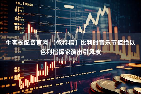 牛客栈配资官网 【微特稿】比利时音乐节拒绝以色列指挥家演出引风波