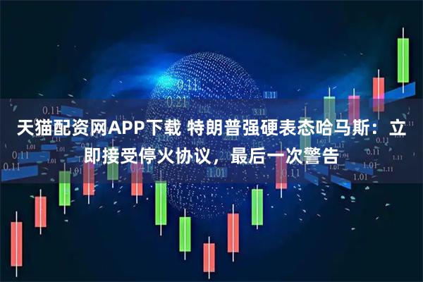 天猫配资网APP下载 特朗普强硬表态哈马斯：立即接受停火协议，最后一次警告