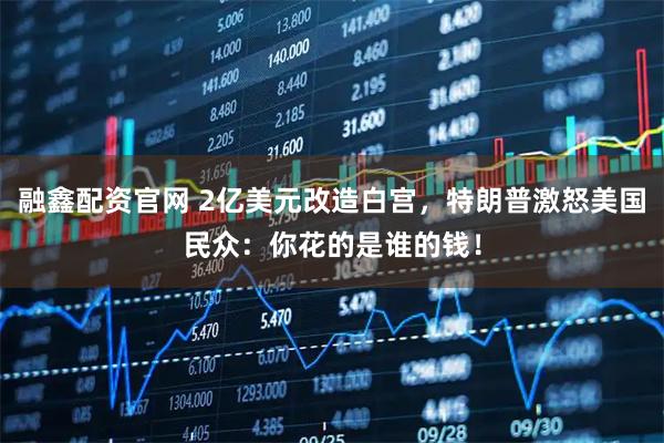 融鑫配资官网 2亿美元改造白宫，特朗普激怒美国民众：你花的是谁的钱！