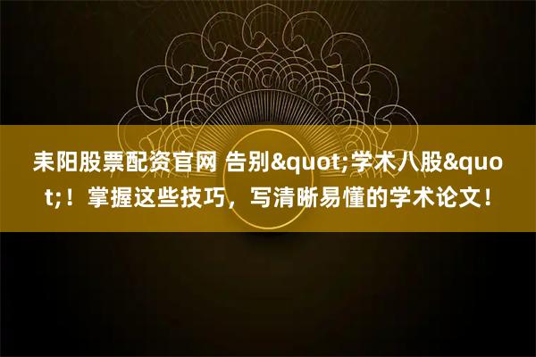 耒阳股票配资官网 告别"学术八股"！掌握这些技巧，写清晰易懂的学术论文！