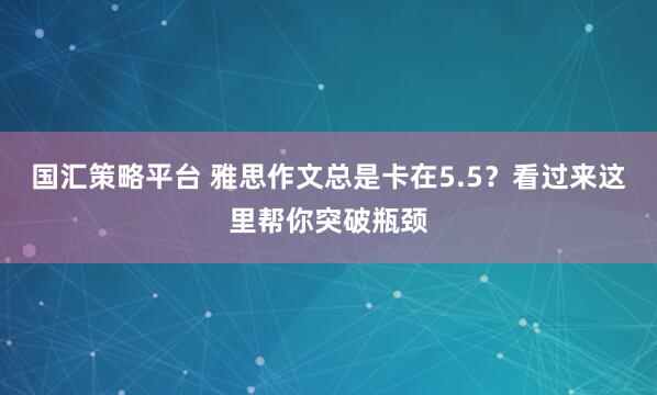 国汇策略平台 雅思作文总是卡在5.5？看过来这里帮你突破瓶颈