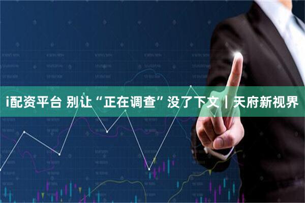 i配资平台 别让“正在调查”没了下文｜天府新视界