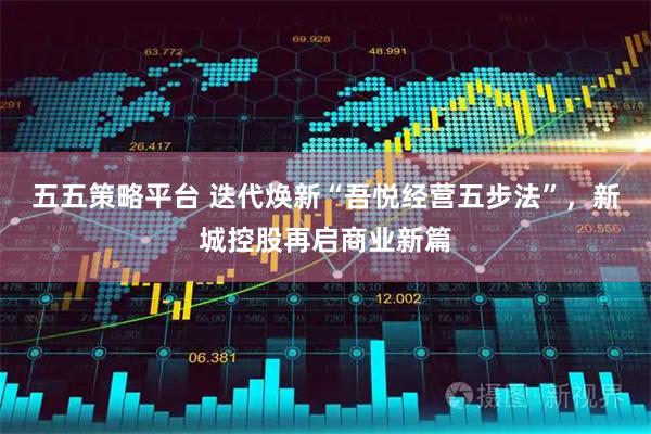 五五策略平台 迭代焕新“吾悦经营五步法”，新城控股再启商业新篇