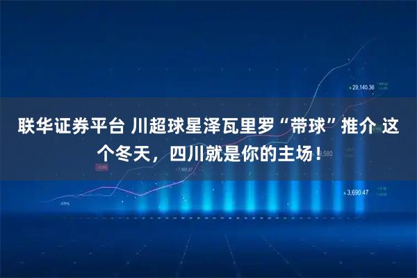 联华证券平台 川超球星泽瓦里罗“带球”推介 这个冬天，四川就是你的主场！