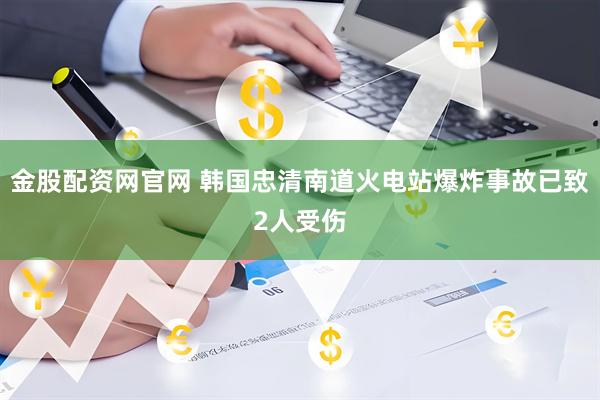 金股配资网官网 韩国忠清南道火电站爆炸事故已致2人受伤
