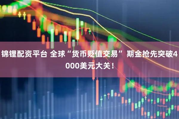 锦锂配资平台 全球“货币贬值交易” 期金抢先突破4000美元大关！