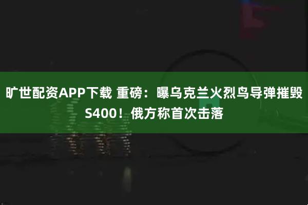 旷世配资APP下载 重磅：曝乌克兰火烈鸟导弹摧毁S400！俄方称首次击落