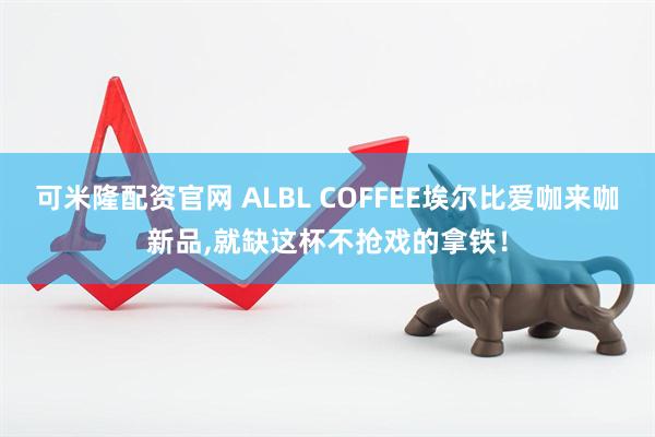 可米隆配资官网 ALBL COFFEE埃尔比爱咖来咖新品,就缺这杯不抢戏的拿铁！