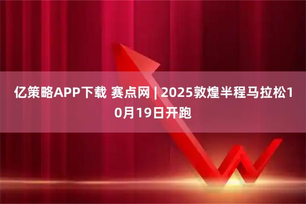 亿策略APP下载 赛点网 | 2025敦煌半程马拉松10月19日开跑