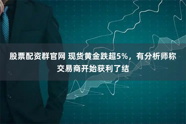 股票配资群官网 现货黄金跌超5%，有分析师称交易商开始获利了结