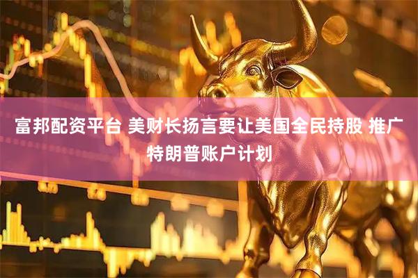 富邦配资平台 美财长扬言要让美国全民持股 推广特朗普账户计划