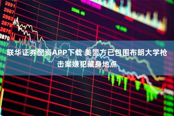 联华证券配资APP下载 美警方已包围布朗大学枪击案嫌犯藏身地点