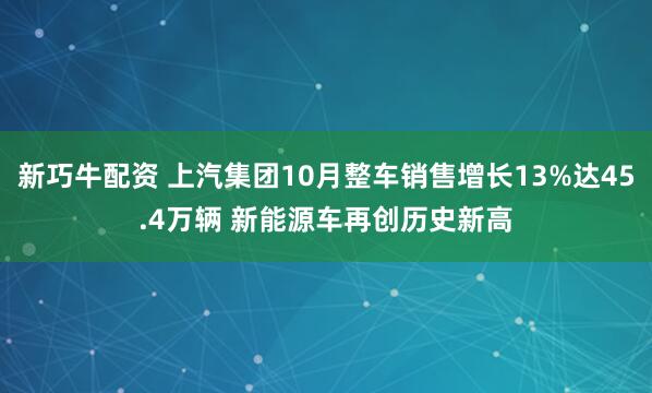 新巧牛配资 上汽集团10月整车销售增长13%达45.4万辆 新能源车再创历史新高