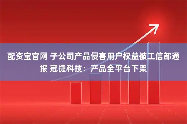 配资宝官网 子公司产品侵害用户权益被工信部通报 冠捷科技：产品全平台下架