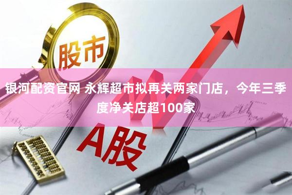 银河配资官网 永辉超市拟再关两家门店，今年三季度净关店超100家