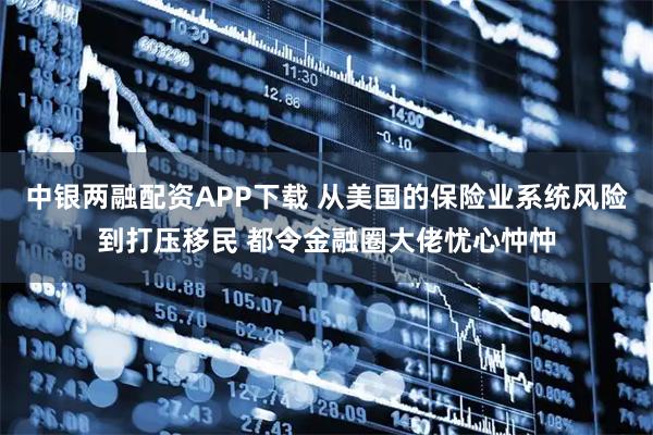 中银两融配资APP下载 从美国的保险业系统风险到打压移民 都令金融圈大佬忧心忡忡