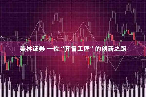 美林证券 一位“齐鲁工匠”的创新之路