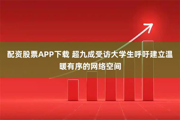 配资股票APP下载 超九成受访大学生呼吁建立温暖有序的网络空间