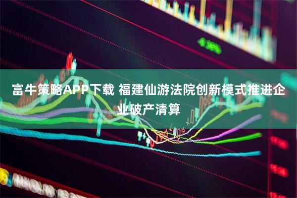 富牛策略APP下载 福建仙游法院创新模式推进企业破产清算