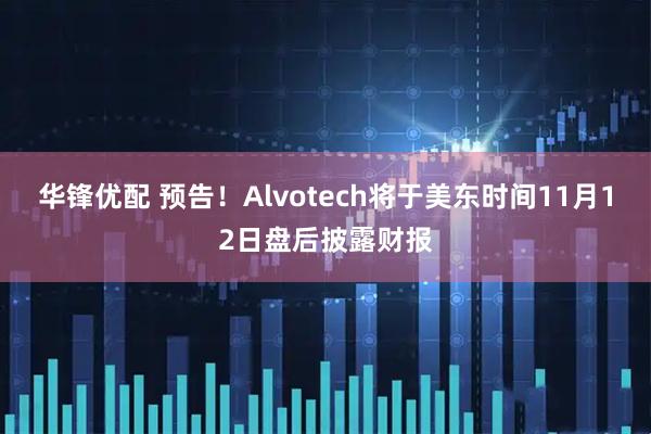 华锋优配 预告！Alvotech将于美东时间11月12日盘后披露财报