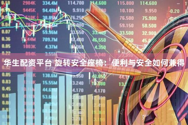 华生配资平台 旋转安全座椅：便利与安全如何兼得
