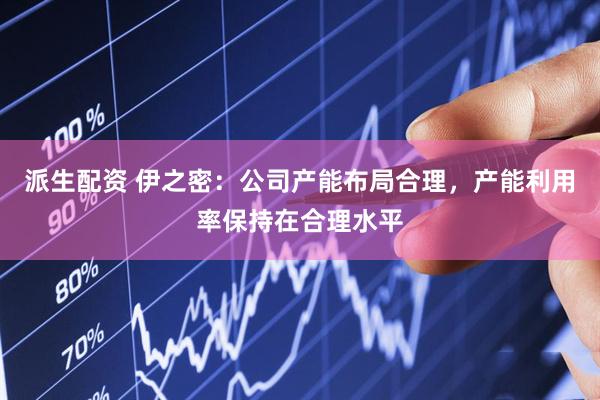 派生配资 伊之密：公司产能布局合理，产能利用率保持在合理水平