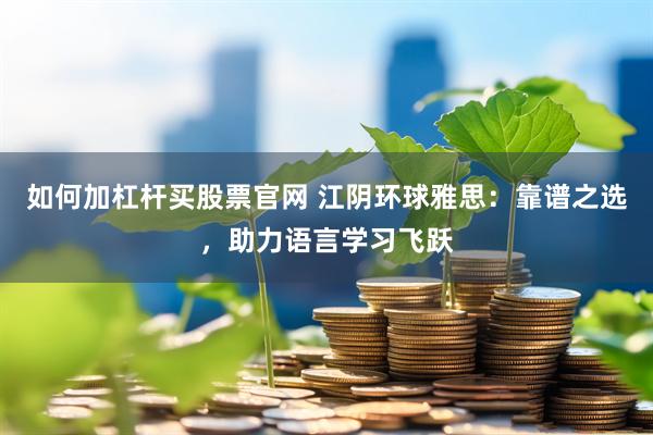 如何加杠杆买股票官网 江阴环球雅思：靠谱之选，助力语言学习飞跃