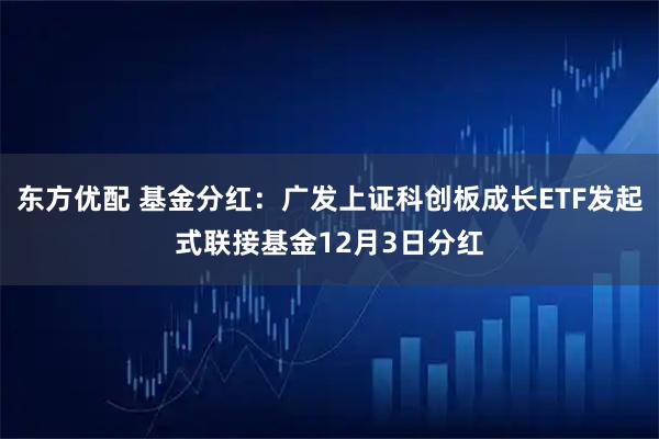 东方优配 基金分红：广发上证科创板成长ETF发起式联接基金12月3日分红
