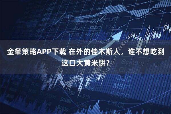 金夆策略APP下载 在外的佳木斯人，谁不想吃到这口大黄米饼？