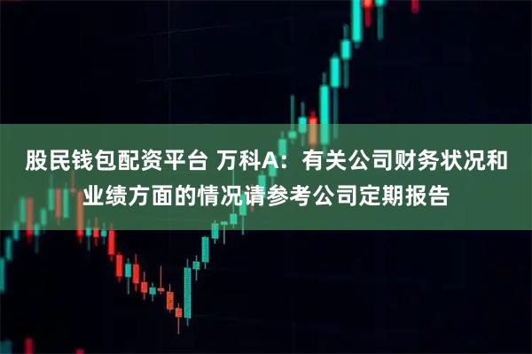 股民钱包配资平台 万科A：有关公司财务状况和业绩方面的情况请参考公司定期报告