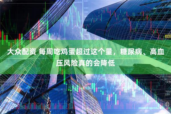 大众配资 每周吃鸡蛋超过这个量，糖尿病、高血压风险真的会降低