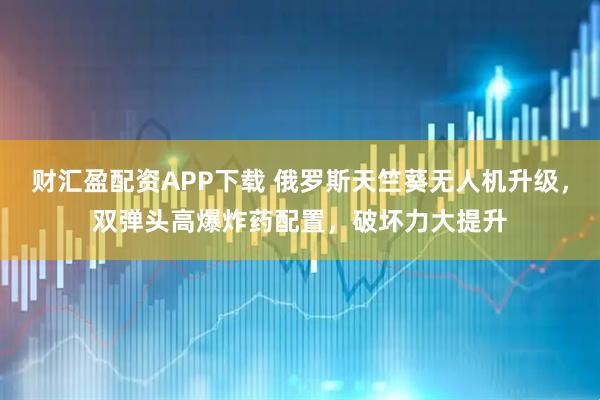 财汇盈配资APP下载 俄罗斯天竺葵无人机升级，双弹头高爆炸药配置，破坏力大提升