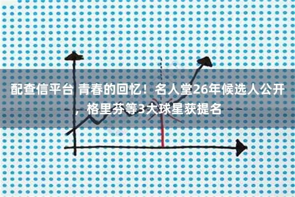 配查信平台 青春的回忆！名人堂26年候选人公开，格里芬等3大球星获提名