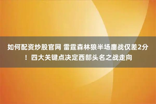 如何配资炒股官网 雷霆森林狼半场鏖战仅差2分！四大关键点决定西部头名之战走向