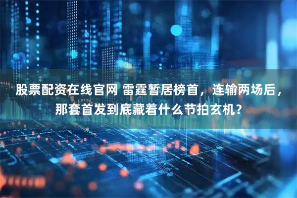 股票配资在线官网 雷霆暂居榜首，连输两场后，那套首发到底藏着什么节拍玄机？