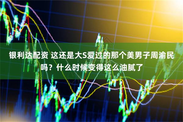 银利达配资 这还是大S爱过的那个美男子周渝民吗？什么时候变得这么油腻了
