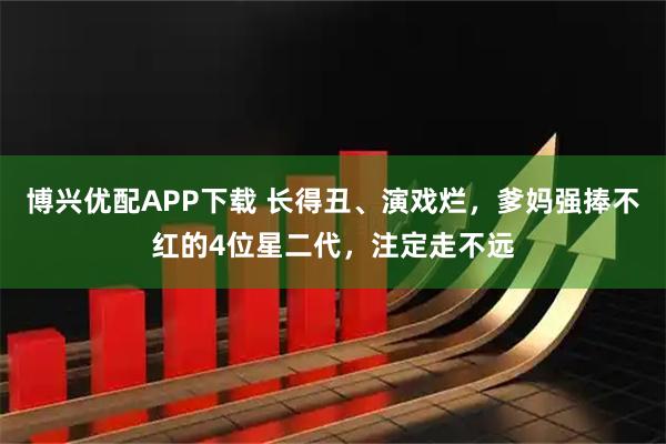 博兴优配APP下载 长得丑、演戏烂，爹妈强捧不红的4位星二代，注定走不远
