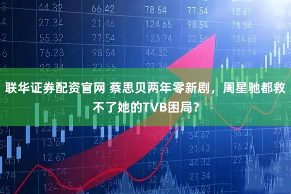 联华证券配资官网 蔡思贝两年零新剧，周星驰都救不了她的TVB困局？