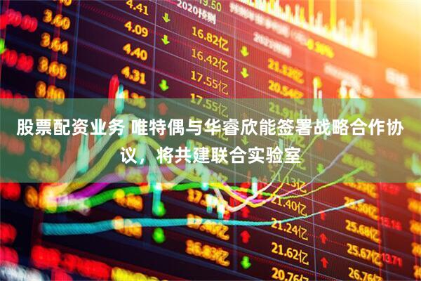 股票配资业务 唯特偶与华睿欣能签署战略合作协议，将共建联合实验室