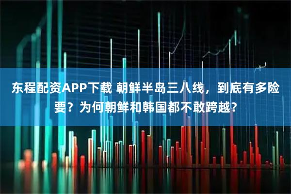 东程配资APP下载 朝鲜半岛三八线，到底有多险要？为何朝鲜和韩国都不敢跨越？