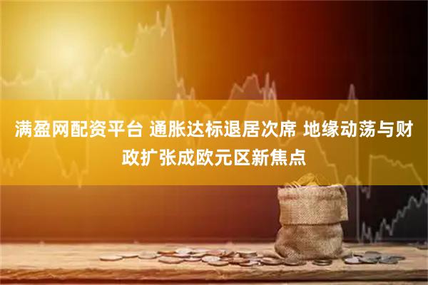 满盈网配资平台 通胀达标退居次席 地缘动荡与财政扩张成欧元区新焦点
