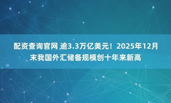 配资查询官网 逾3.3万亿美元！2025年12月末我国外汇储备规模创十年来新高